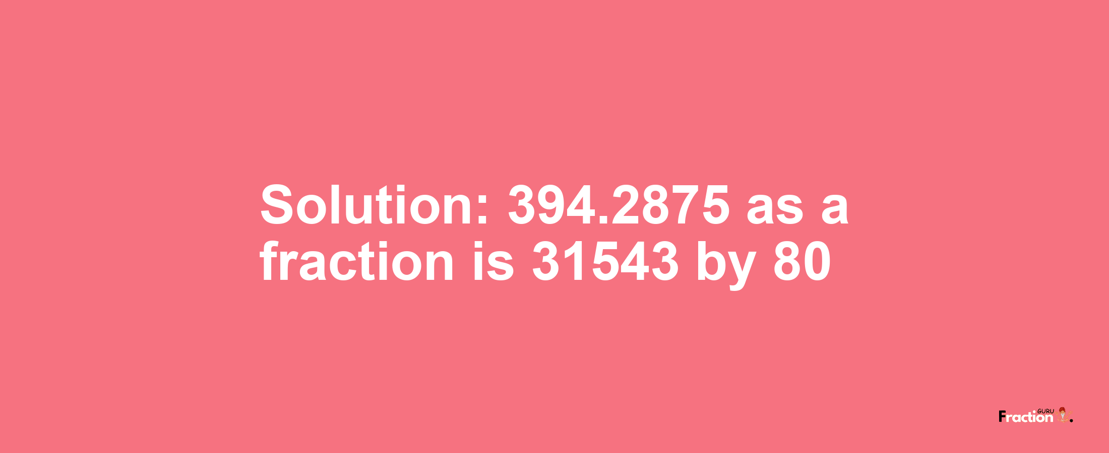 Solution:394.2875 as a fraction is 31543/80